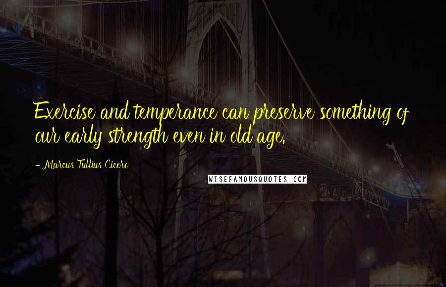 Marcus Tullius Cicero Quotes: Exercise and temperance can preserve something of our early strength even in old age.