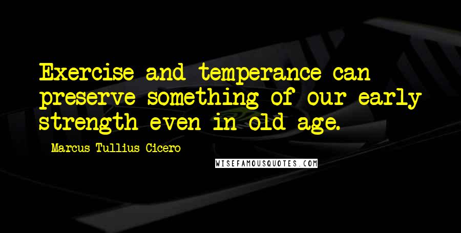 Marcus Tullius Cicero Quotes: Exercise and temperance can preserve something of our early strength even in old age.