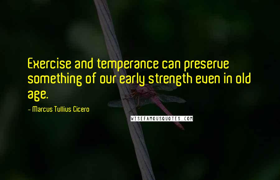 Marcus Tullius Cicero Quotes: Exercise and temperance can preserve something of our early strength even in old age.