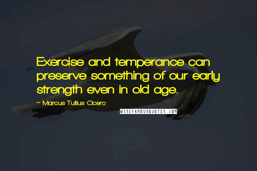 Marcus Tullius Cicero Quotes: Exercise and temperance can preserve something of our early strength even in old age.