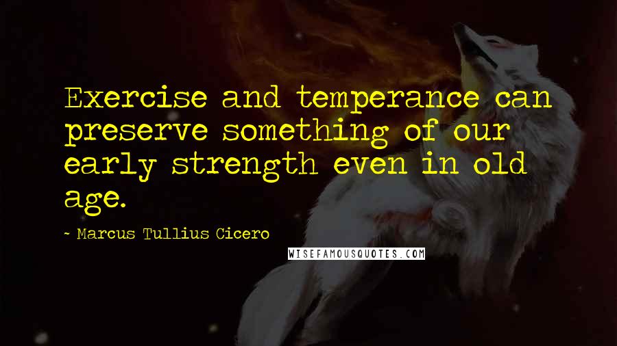 Marcus Tullius Cicero Quotes: Exercise and temperance can preserve something of our early strength even in old age.