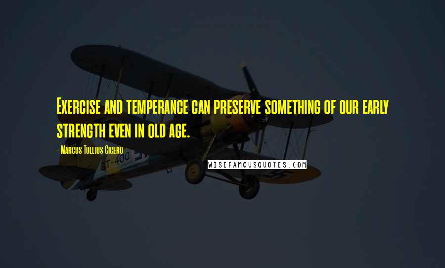 Marcus Tullius Cicero Quotes: Exercise and temperance can preserve something of our early strength even in old age.