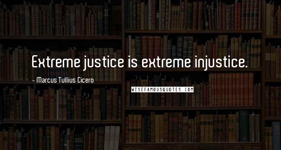 Marcus Tullius Cicero Quotes: Extreme justice is extreme injustice.