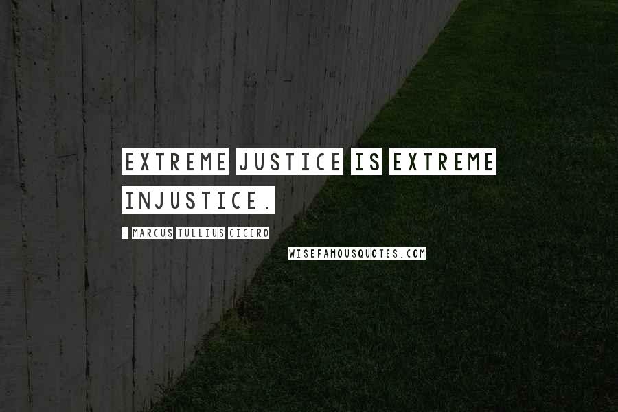 Marcus Tullius Cicero Quotes: Extreme justice is extreme injustice.