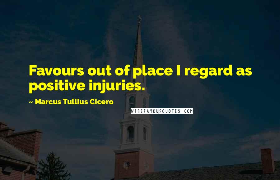 Marcus Tullius Cicero Quotes: Favours out of place I regard as positive injuries.