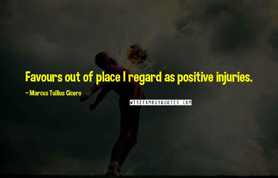 Marcus Tullius Cicero Quotes: Favours out of place I regard as positive injuries.