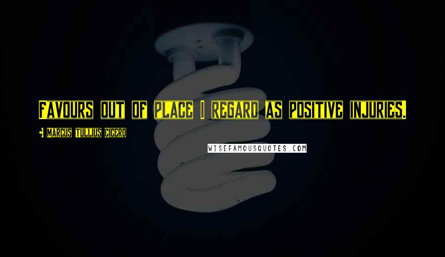 Marcus Tullius Cicero Quotes: Favours out of place I regard as positive injuries.