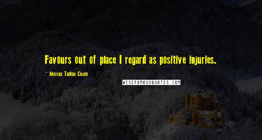 Marcus Tullius Cicero Quotes: Favours out of place I regard as positive injuries.