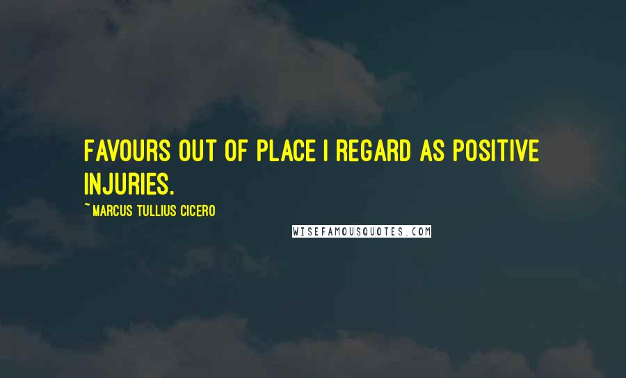 Marcus Tullius Cicero Quotes: Favours out of place I regard as positive injuries.