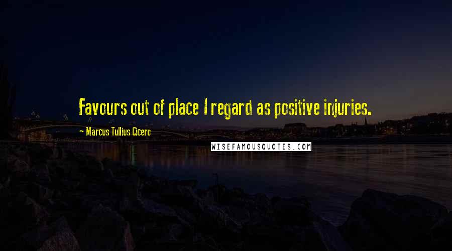 Marcus Tullius Cicero Quotes: Favours out of place I regard as positive injuries.