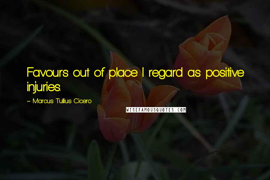 Marcus Tullius Cicero Quotes: Favours out of place I regard as positive injuries.