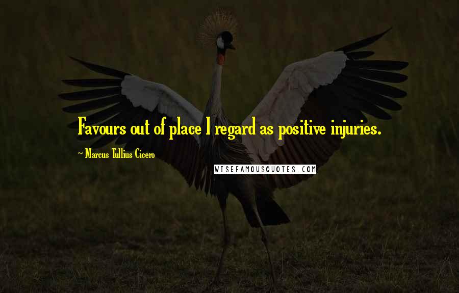 Marcus Tullius Cicero Quotes: Favours out of place I regard as positive injuries.