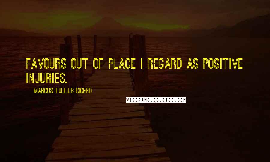 Marcus Tullius Cicero Quotes: Favours out of place I regard as positive injuries.