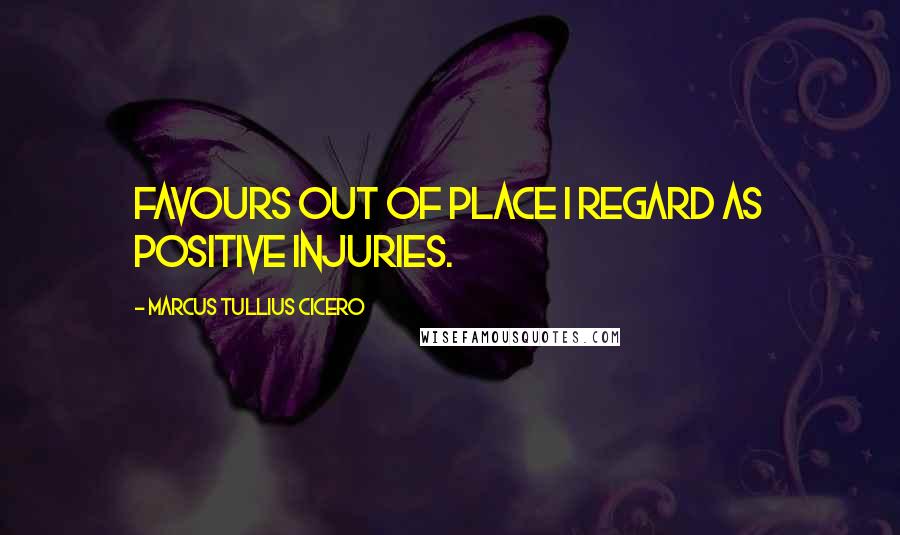 Marcus Tullius Cicero Quotes: Favours out of place I regard as positive injuries.