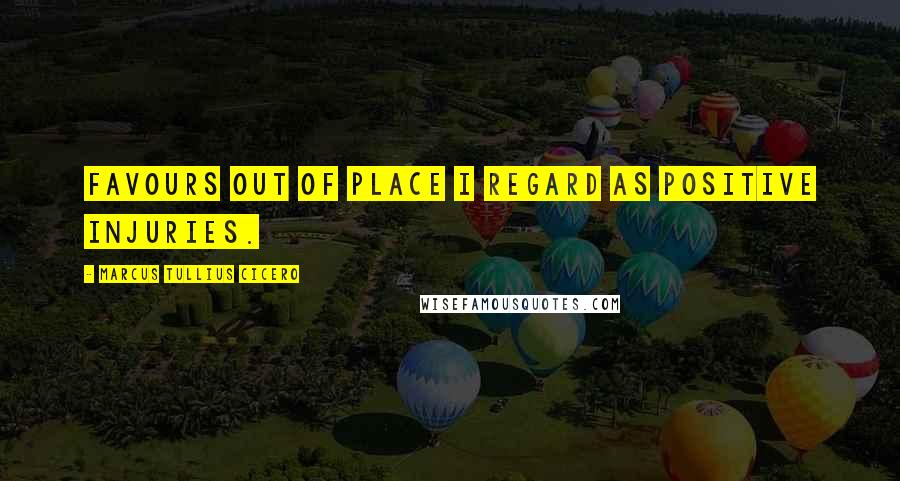 Marcus Tullius Cicero Quotes: Favours out of place I regard as positive injuries.