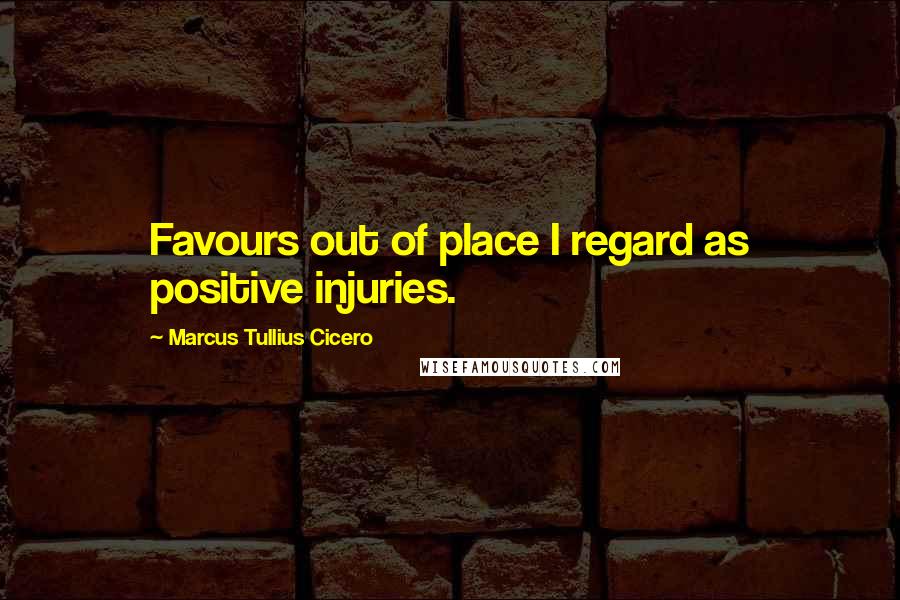 Marcus Tullius Cicero Quotes: Favours out of place I regard as positive injuries.
