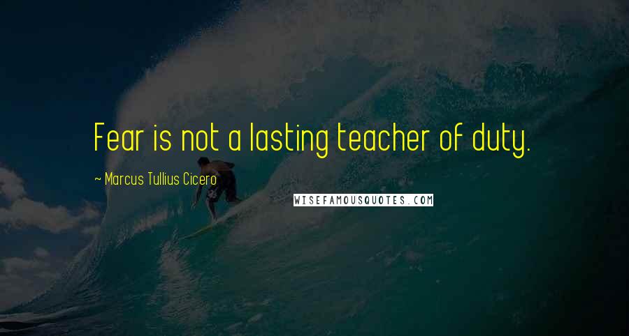 Marcus Tullius Cicero Quotes: Fear is not a lasting teacher of duty.