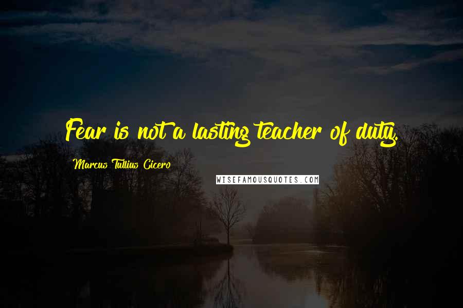 Marcus Tullius Cicero Quotes: Fear is not a lasting teacher of duty.