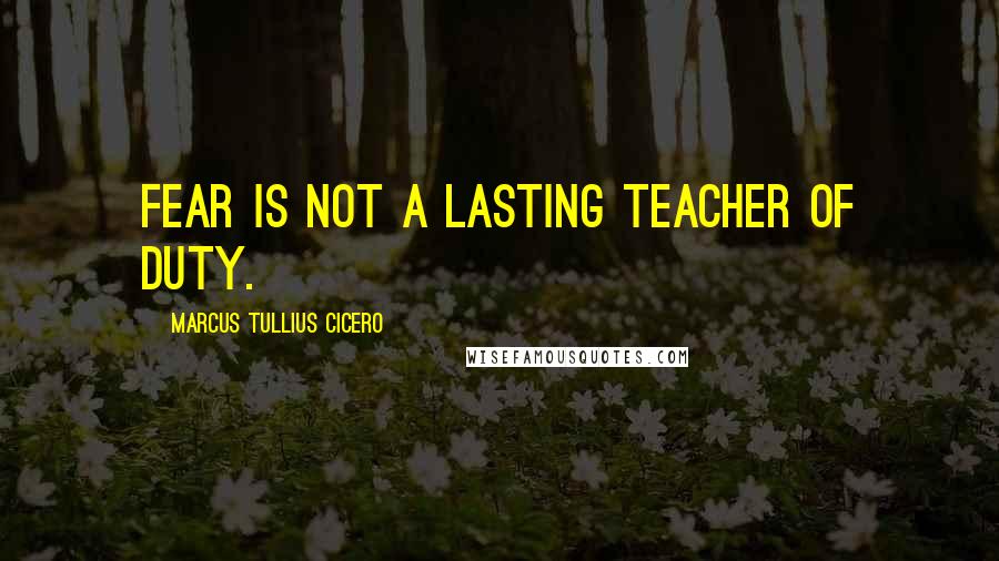 Marcus Tullius Cicero Quotes: Fear is not a lasting teacher of duty.