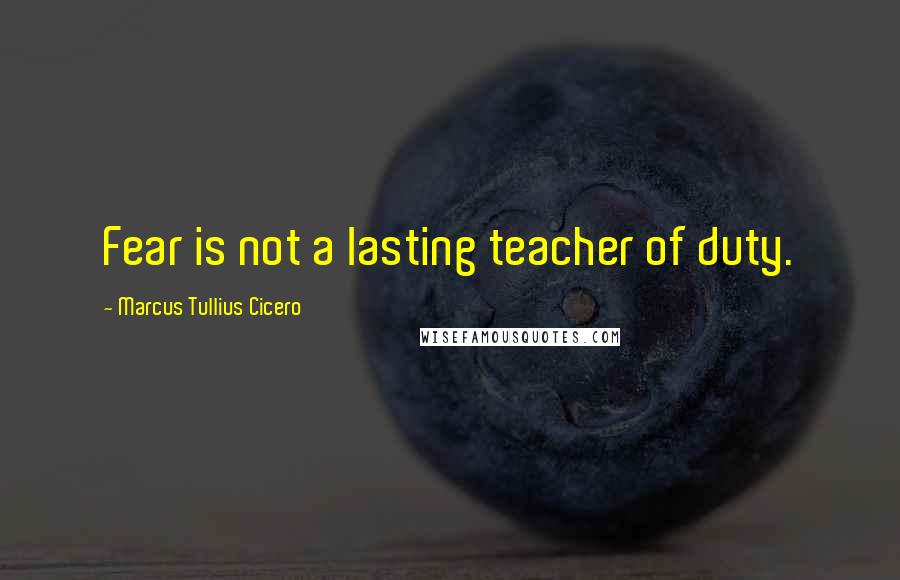 Marcus Tullius Cicero Quotes: Fear is not a lasting teacher of duty.