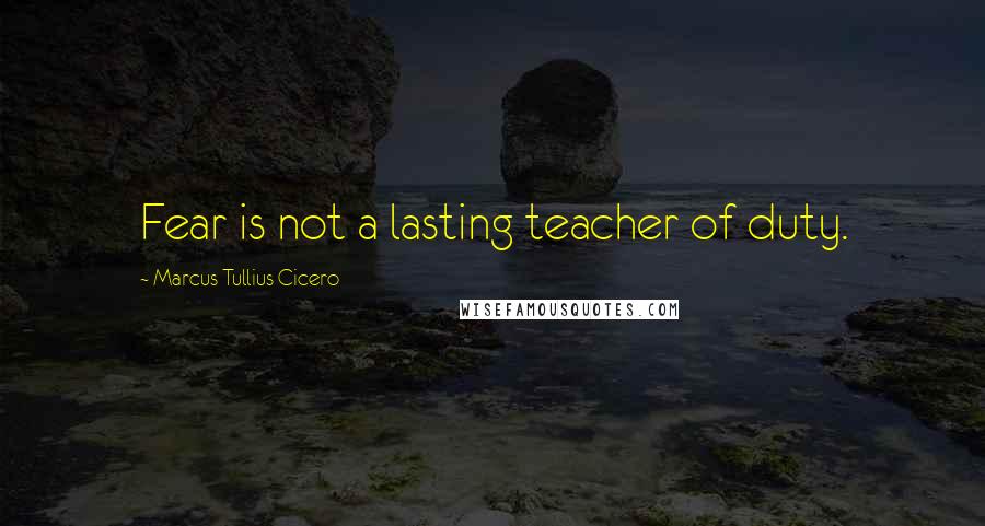 Marcus Tullius Cicero Quotes: Fear is not a lasting teacher of duty.