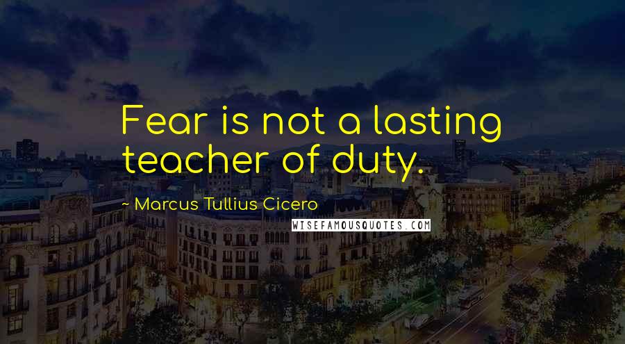 Marcus Tullius Cicero Quotes: Fear is not a lasting teacher of duty.