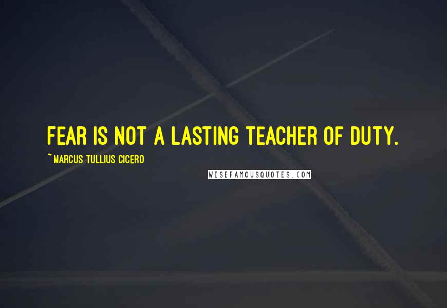 Marcus Tullius Cicero Quotes: Fear is not a lasting teacher of duty.