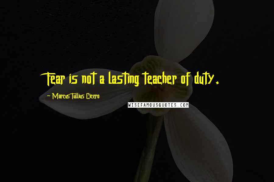Marcus Tullius Cicero Quotes: Fear is not a lasting teacher of duty.