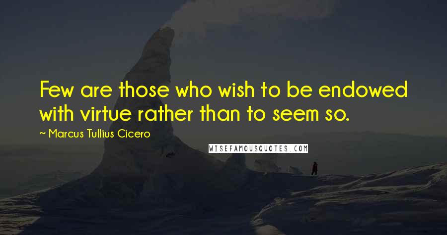 Marcus Tullius Cicero Quotes: Few are those who wish to be endowed with virtue rather than to seem so.