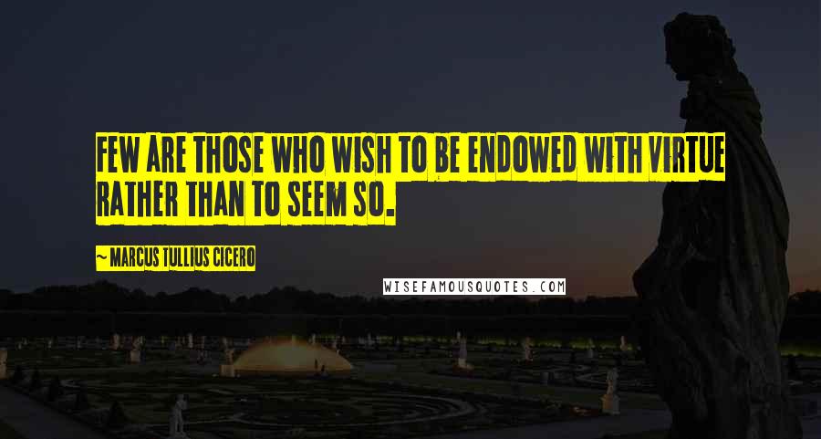 Marcus Tullius Cicero Quotes: Few are those who wish to be endowed with virtue rather than to seem so.