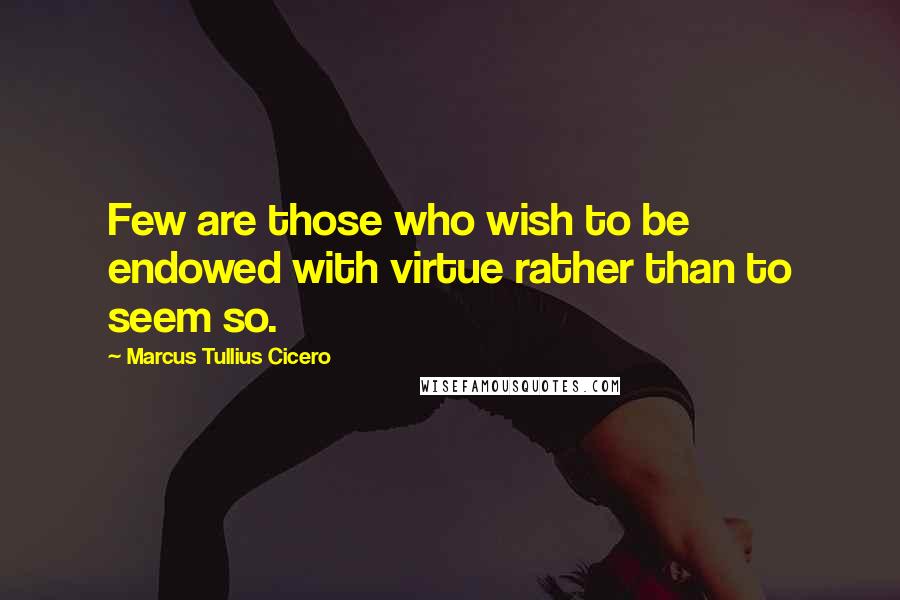 Marcus Tullius Cicero Quotes: Few are those who wish to be endowed with virtue rather than to seem so.