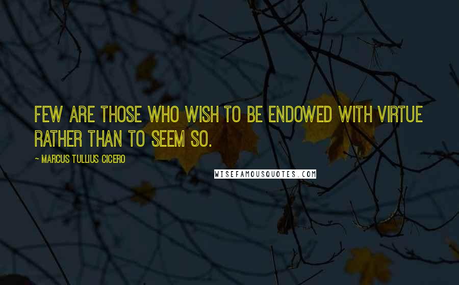 Marcus Tullius Cicero Quotes: Few are those who wish to be endowed with virtue rather than to seem so.