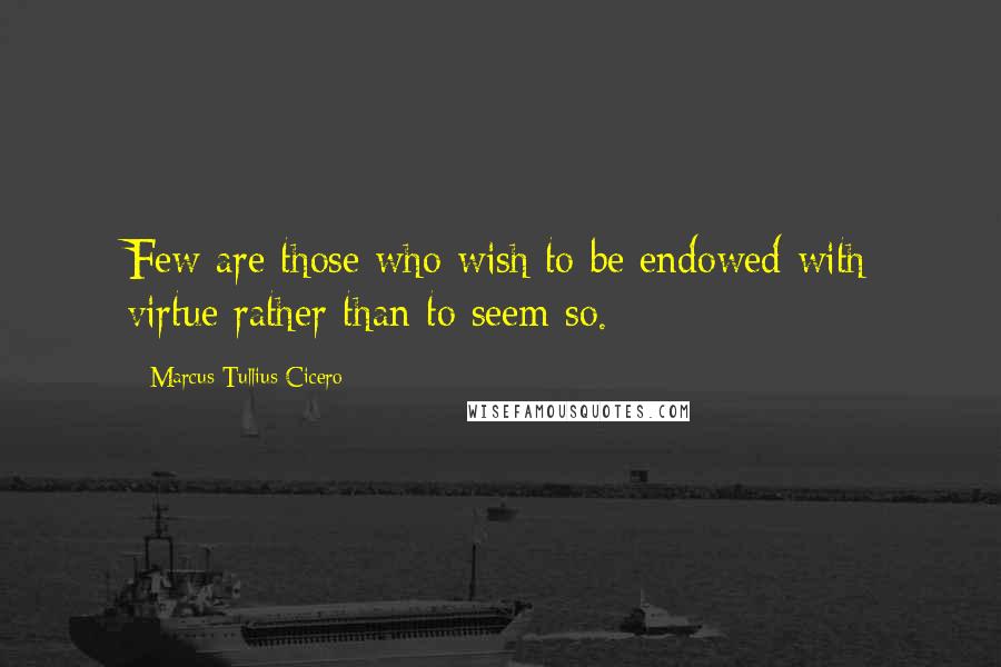 Marcus Tullius Cicero Quotes: Few are those who wish to be endowed with virtue rather than to seem so.