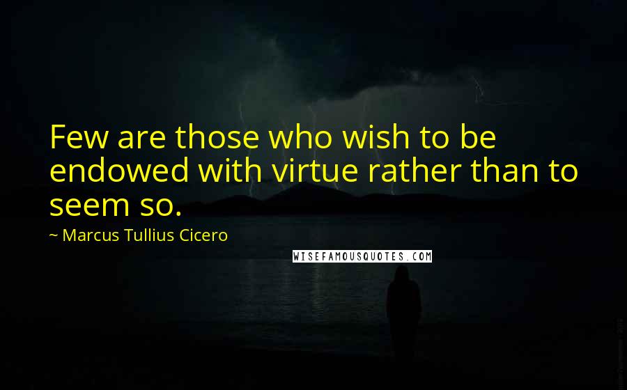 Marcus Tullius Cicero Quotes: Few are those who wish to be endowed with virtue rather than to seem so.