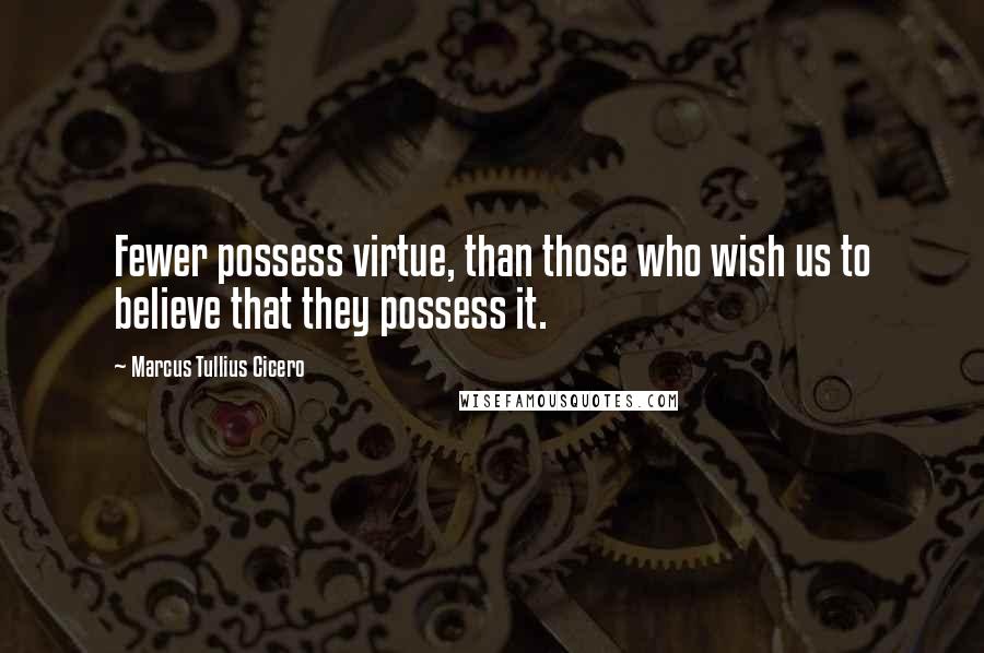 Marcus Tullius Cicero Quotes: Fewer possess virtue, than those who wish us to believe that they possess it.