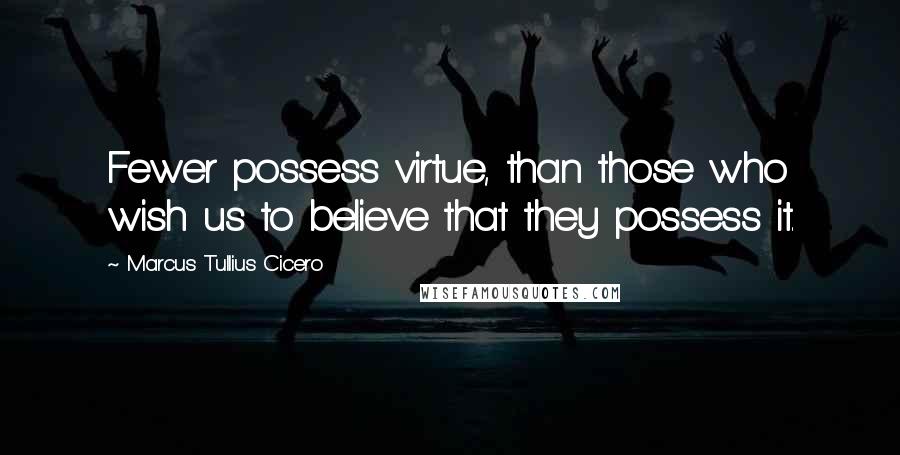 Marcus Tullius Cicero Quotes: Fewer possess virtue, than those who wish us to believe that they possess it.