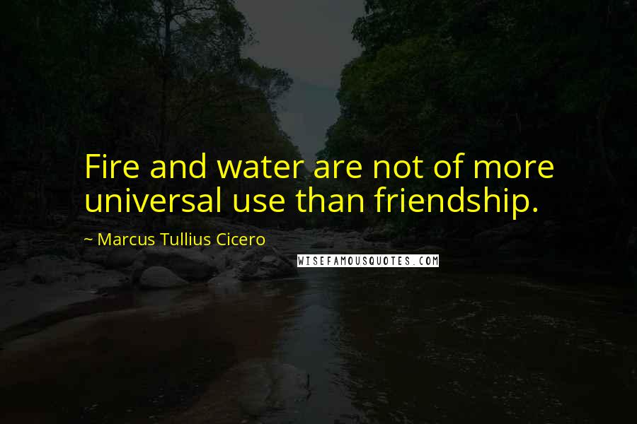 Marcus Tullius Cicero Quotes: Fire and water are not of more universal use than friendship.