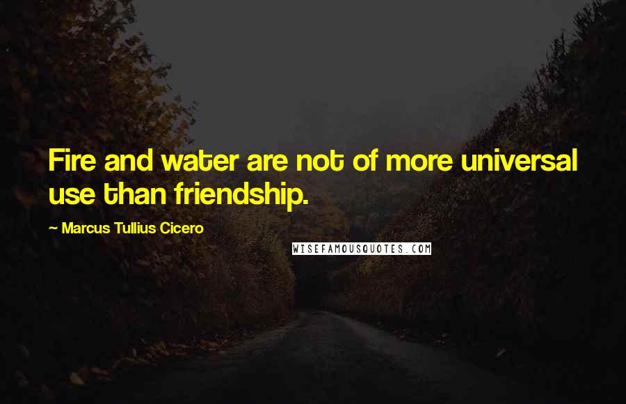 Marcus Tullius Cicero Quotes: Fire and water are not of more universal use than friendship.