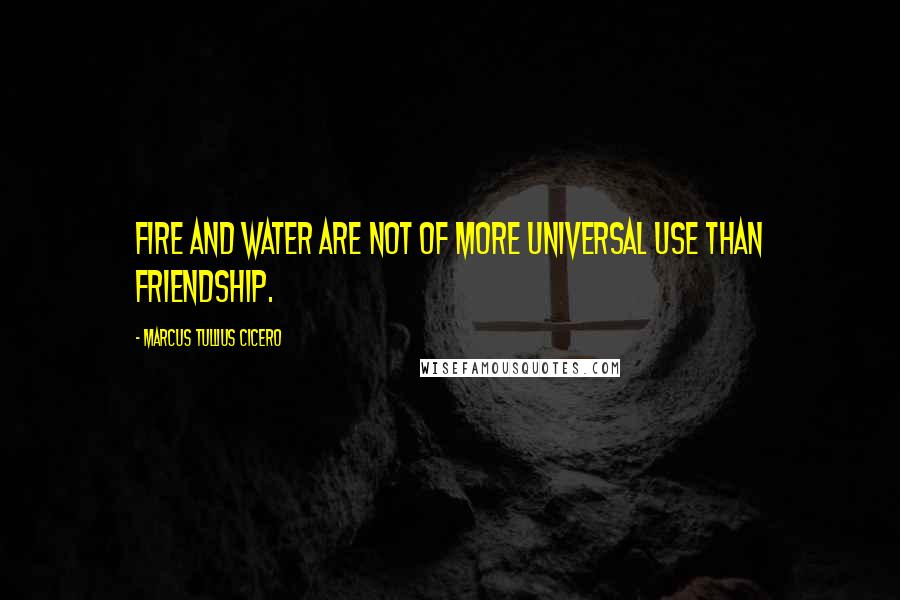 Marcus Tullius Cicero Quotes: Fire and water are not of more universal use than friendship.