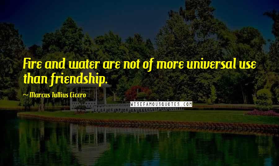 Marcus Tullius Cicero Quotes: Fire and water are not of more universal use than friendship.