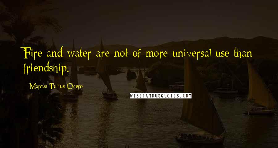 Marcus Tullius Cicero Quotes: Fire and water are not of more universal use than friendship.