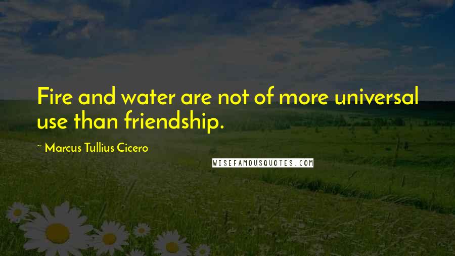 Marcus Tullius Cicero Quotes: Fire and water are not of more universal use than friendship.
