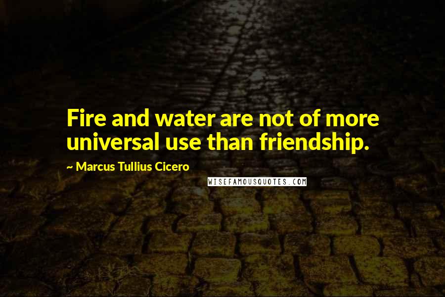 Marcus Tullius Cicero Quotes: Fire and water are not of more universal use than friendship.