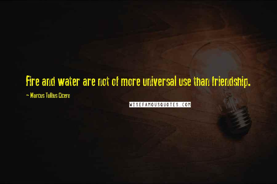 Marcus Tullius Cicero Quotes: Fire and water are not of more universal use than friendship.