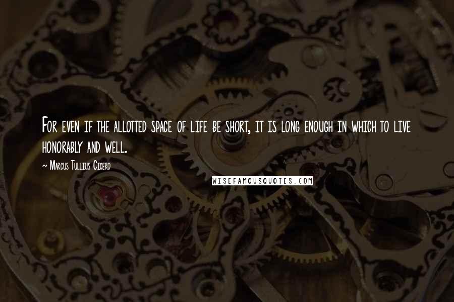 Marcus Tullius Cicero Quotes: For even if the allotted space of life be short, it is long enough in which to live honorably and well.