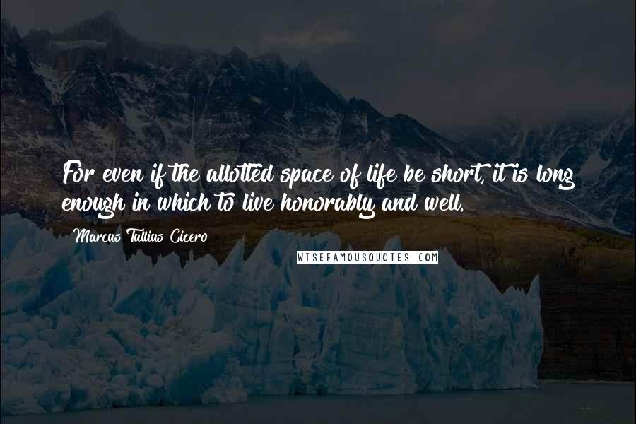 Marcus Tullius Cicero Quotes: For even if the allotted space of life be short, it is long enough in which to live honorably and well.