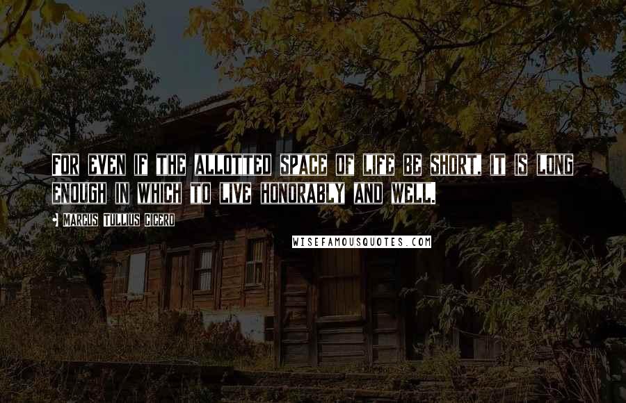 Marcus Tullius Cicero Quotes: For even if the allotted space of life be short, it is long enough in which to live honorably and well.