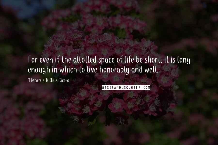 Marcus Tullius Cicero Quotes: For even if the allotted space of life be short, it is long enough in which to live honorably and well.