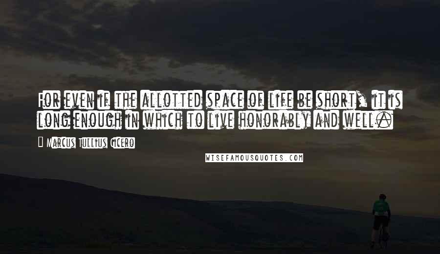 Marcus Tullius Cicero Quotes: For even if the allotted space of life be short, it is long enough in which to live honorably and well.