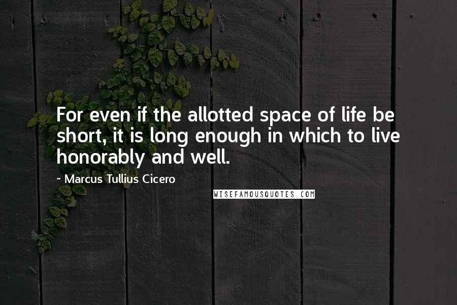 Marcus Tullius Cicero Quotes: For even if the allotted space of life be short, it is long enough in which to live honorably and well.